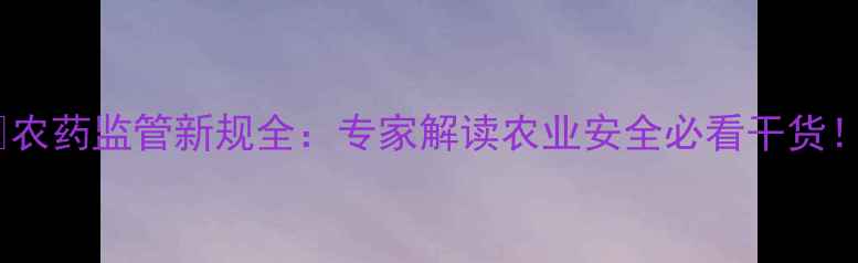 图片 🌱农药监管新规全：专家解读农业安全必看干货！1