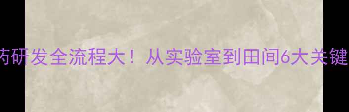 图片 🌱农药研发全流程大！从实验室到田间6大关键步骤1