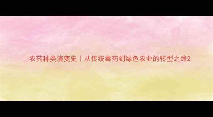 图片 🌱农药种类演变史｜从传统毒药到绿色农业的转型之路2