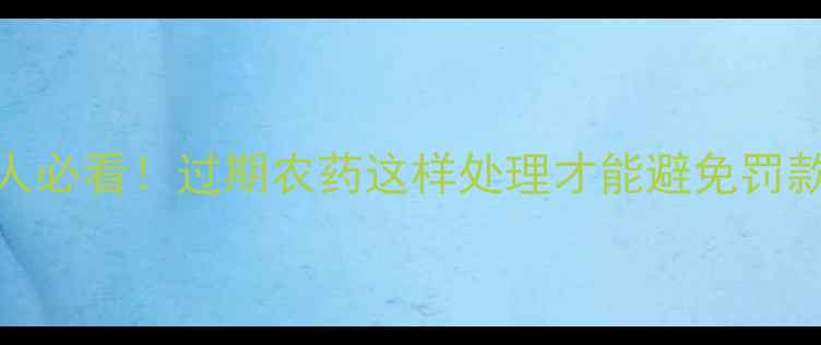 图片 🌱农药过期处理规范｜农业人必看！过期农药这样处理才能避免罚款和生态危害（附官方流程）