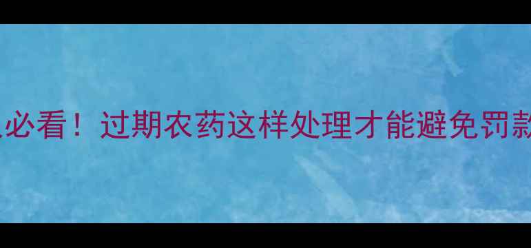 图片 🌱农药过期处理规范｜农业人必看！过期农药这样处理才能避免罚款和生态危害（附官方流程）1