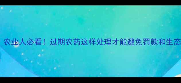 图片 🌱农药过期处理规范｜农业人必看！过期农药这样处理才能避免罚款和生态危害（附官方流程）2