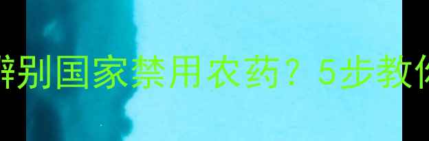 图片 🌱农资店如何辨别国家禁用农药？5步教你守护农田安全