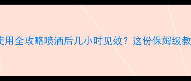 图片 🌱农达除草剂使用全攻略喷洒后几小时见效？这份保姆级教程必须收藏！2