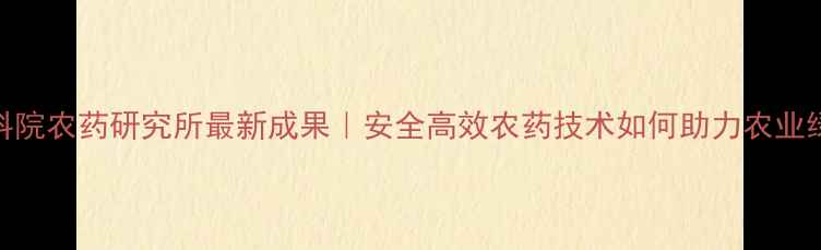 图片 🌱南京农科院农药研究所最新成果｜安全高效农药技术如何助力农业绿色转型？