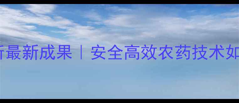 图片 🌱南京农科院农药研究所最新成果｜安全高效农药技术如何助力农业绿色转型？1