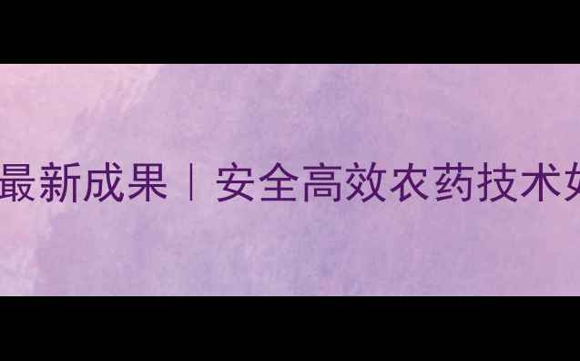 图片 🌱南京农科院农药研究所最新成果｜安全高效农药技术如何助力农业绿色转型？2