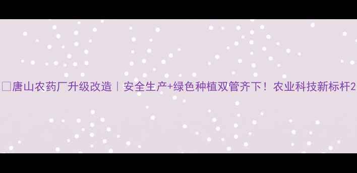 图片 🌱唐山农药厂升级改造｜安全生产+绿色种植双管齐下！农业科技新标杆2