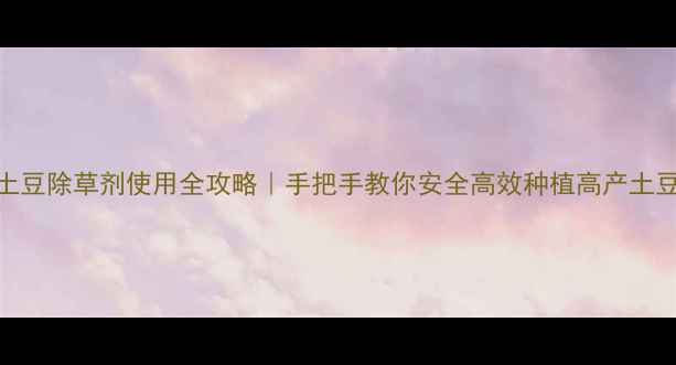 图片 🌱土豆除草剂使用全攻略｜手把手教你安全高效种植高产土豆！