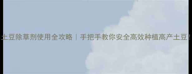 图片 🌱土豆除草剂使用全攻略｜手把手教你安全高效种植高产土豆！1