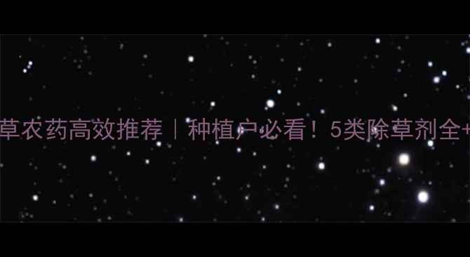 图片 🌱基地除草农药高效推荐｜种植户必看！5类除草剂全+避坑指南