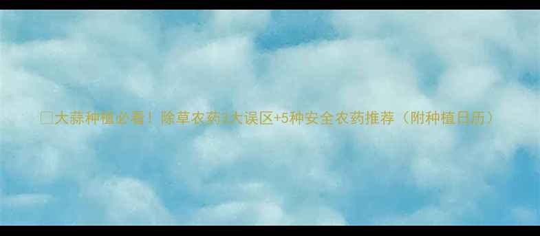 图片 🌱大蒜种植必看！除草农药3大误区+5种安全农药推荐（附种植日历）