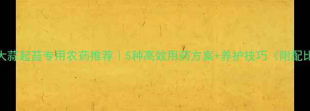 图片 🌱大蒜起苔专用农药推荐｜5种高效用药方案+养护技巧（附配比）