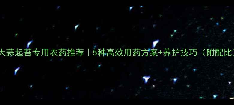图片 🌱大蒜起苔专用农药推荐｜5种高效用药方案+养护技巧（附配比）2