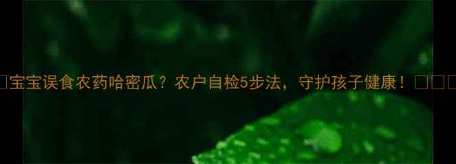 图片 🌱宝宝误食农药哈密瓜？农户自检5步法，守护孩子健康！🍈⚠️