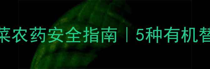 图片 🌱家庭种植必看！常用蔬菜农药安全指南｜5种有机替代法+农药残留检测技巧1