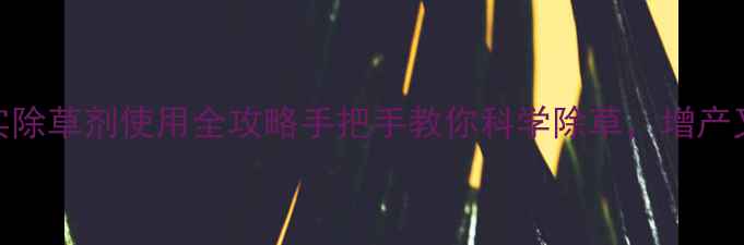 图片 🌱富美实除草剂使用全攻略手把手教你科学除草，增产又省心！