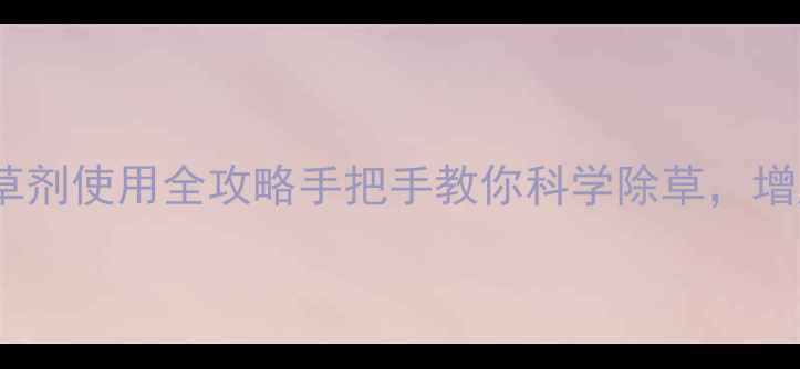 图片 🌱富美实除草剂使用全攻略手把手教你科学除草，增产又省心！2