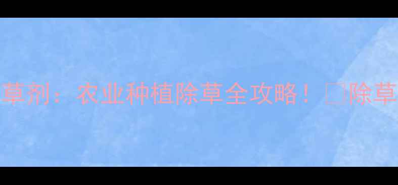 图片 🌱封闭除草剂vs触杀除草剂：农业种植除草全攻略！🔥除草效率翻倍秘籍大公开💡