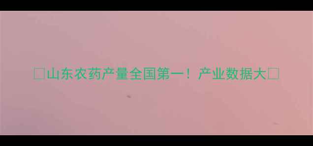 图片 🌱山东农药产量全国第一！产业数据大🔥