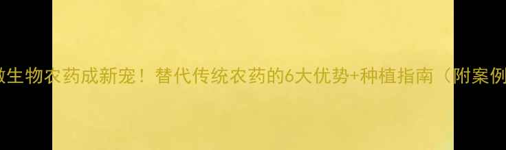 图片 🌱微生物农药成新宠！替代传统农药的6大优势+种植指南（附案例）1