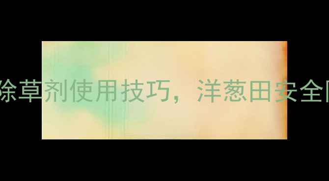 图片 🌱必看！3大除草剂使用技巧，洋葱田安全除草不伤苗！