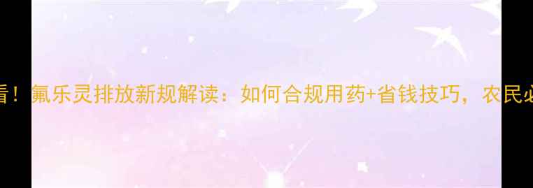 图片 🌱必看！氟乐灵排放新规解读：如何合规用药+省钱技巧，农民必存！