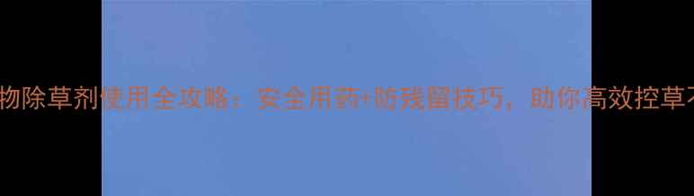 图片 🌱敏感作物除草剂使用全攻略：安全用药+防残留技巧，助你高效控草不伤苗！2