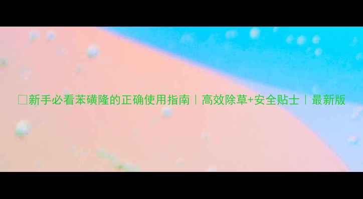 图片 🌱新手必看苯磺隆的正确使用指南｜高效除草+安全贴士｜最新版