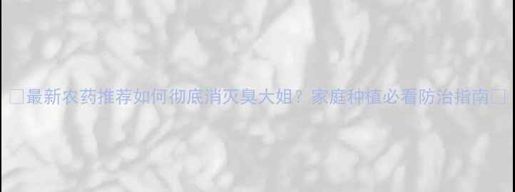图片 🌱最新农药推荐如何彻底消灭臭大姐？家庭种植必看防治指南🔥