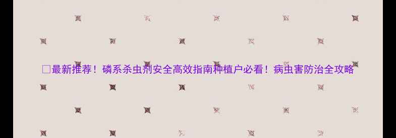 图片 🌱最新推荐！磷系杀虫剂安全高效指南种植户必看！病虫害防治全攻略