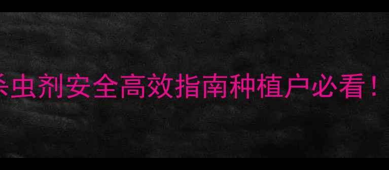 图片 🌱最新推荐！磷系杀虫剂安全高效指南种植户必看！病虫害防治全攻略1