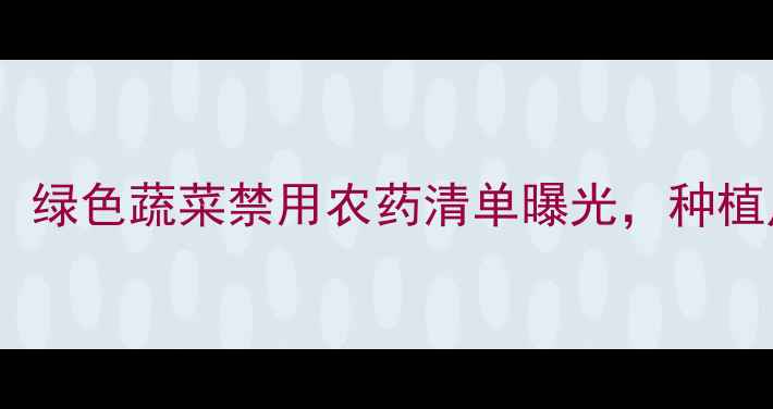 图片 🌱最新政策！绿色蔬菜禁用农药清单曝光，种植户必看！🌱2