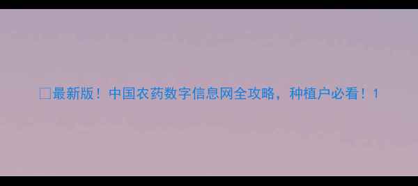 图片 🌱最新版！中国农药数字信息网全攻略，种植户必看！1