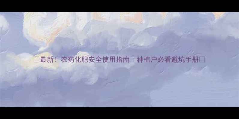 图片 🌱最新！农药化肥安全使用指南｜种植户必看避坑手册🌾