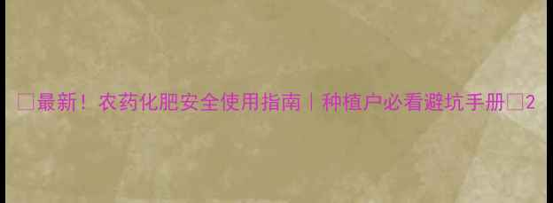 图片 🌱最新！农药化肥安全使用指南｜种植户必看避坑手册🌾2