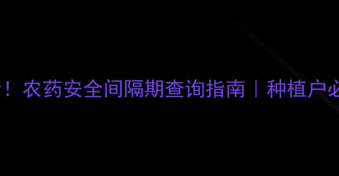 图片 🌱最新！农药安全间隔期查询指南｜种植户必看🔍1