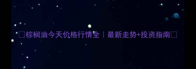 图片 🌱棕榈油今天价格行情全｜最新走势+投资指南🌱