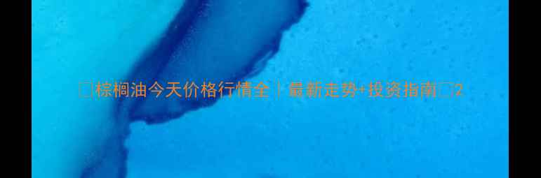 图片 🌱棕榈油今天价格行情全｜最新走势+投资指南🌱2