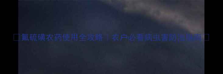 图片 🌱氟硫磺农药使用全攻略｜农户必看病虫害防治指南💪