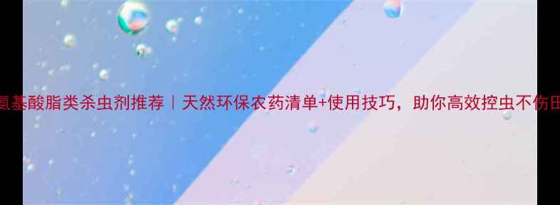 图片 🌱氨基酸脂类杀虫剂推荐｜天然环保农药清单+使用技巧，助你高效控虫不伤田🌾