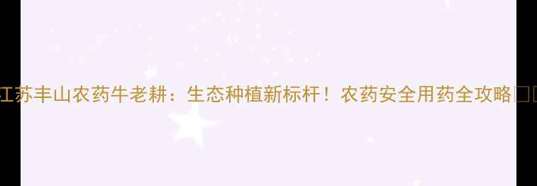 图片 🌱江苏丰山农药牛老耕：生态种植新标杆！农药安全用药全攻略🔥💡2