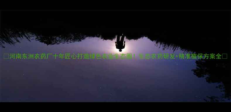 图片 🌱河南东洲农药厂十年匠心打造绿色农业生态圈！生态农药研发+精准植保方案全🌾