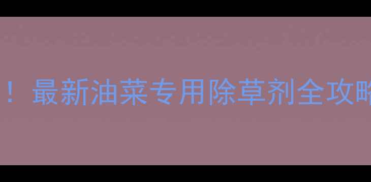 图片 🌱油菜田除草难题终结！最新油菜专用除草剂全攻略（附安全使用指南）1