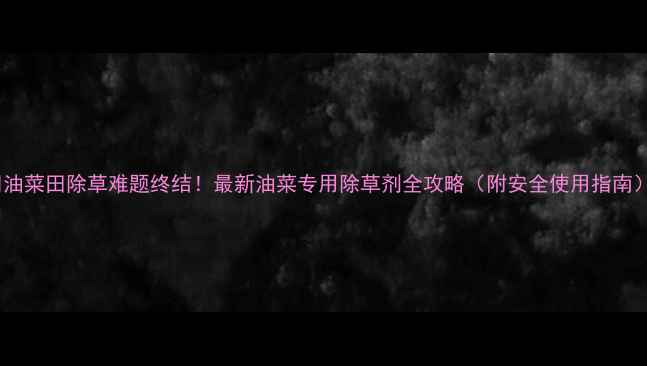 图片 🌱油菜田除草难题终结！最新油菜专用除草剂全攻略（附安全使用指南）2
