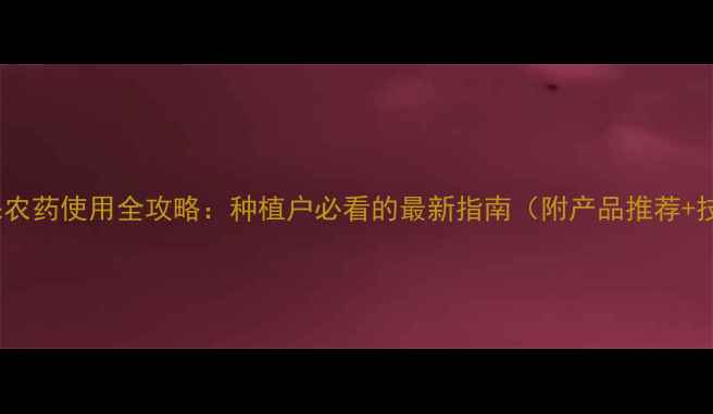图片 🌱济南植保农药使用全攻略：种植户必看的最新指南（附产品推荐+技术要点）1