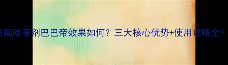 图片 🌱济南除草剂巴巴帝效果如何？三大核心优势+使用攻略全！🌾2