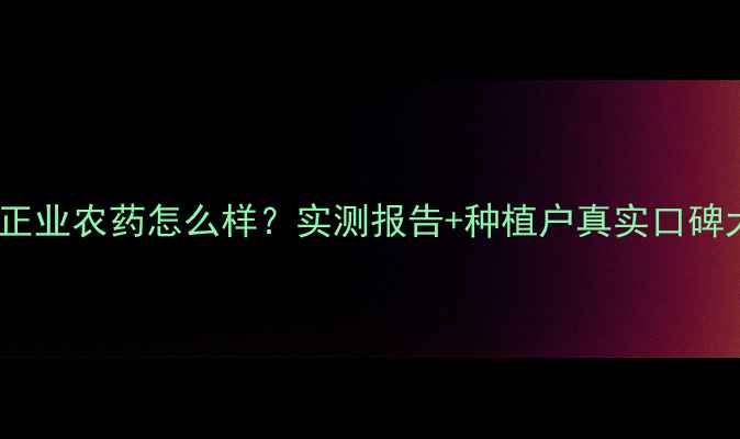 图片 🌱海南正业农药怎么样？实测报告+种植户真实口碑大！🔥1