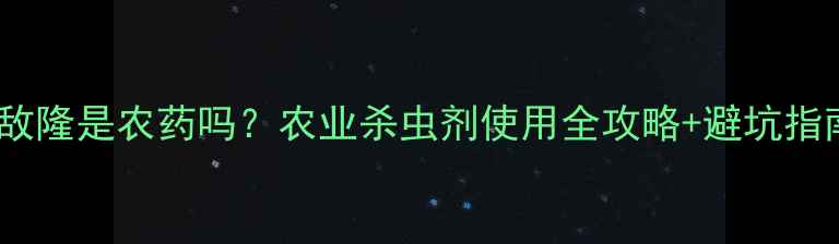 图片 🌱溴敌隆是农药吗？农业杀虫剂使用全攻略+避坑指南🔥1