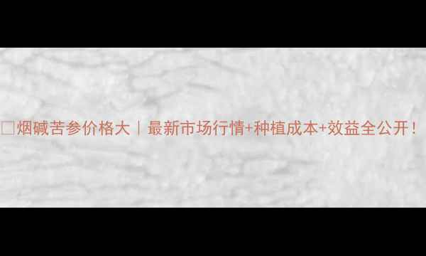 图片 🌱烟碱苦参价格大｜最新市场行情+种植成本+效益全公开！